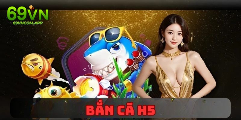 Game Bắn Cá H5 Đổi Thưởng - Siêu Phẩm Cược Hay Tại 69VN